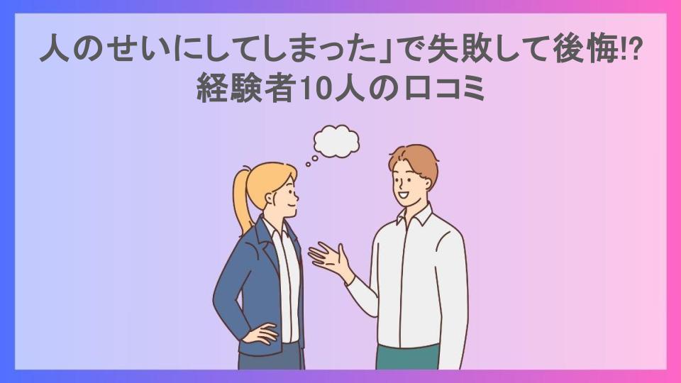 人のせいにしてしまった」で失敗して後悔!?経験者10人の口コミ